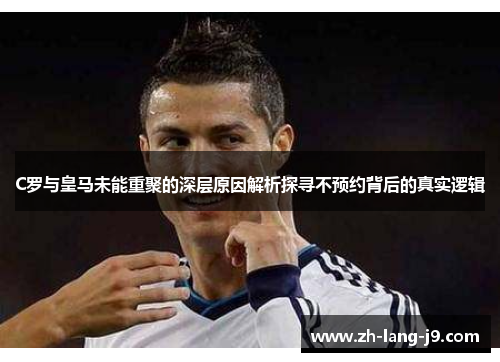 C罗与皇马未能重聚的深层原因解析探寻不预约背后的真实逻辑
