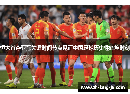 恒大首夺亚冠关键时间节点见证中国足球历史性辉煌时刻