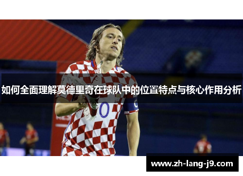 如何全面理解莫德里奇在球队中的位置特点与核心作用分析