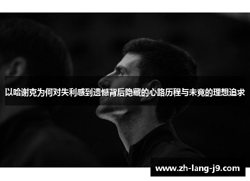 以哈谢克为何对失利感到遗憾背后隐藏的心路历程与未竟的理想追求