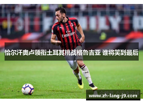 恰尔汗奥卢领衔土耳其挑战格鲁吉亚 谁将笑到最后