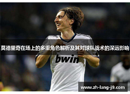 莫德里奇在场上的多重角色解析及其对球队战术的深远影响
