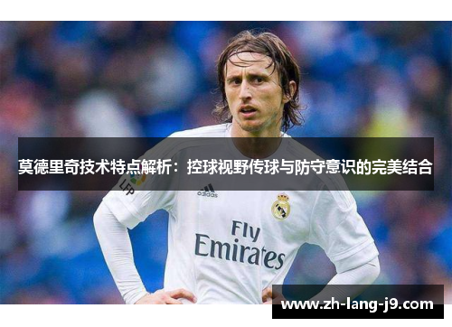 莫德里奇技术特点解析：控球视野传球与防守意识的完美结合