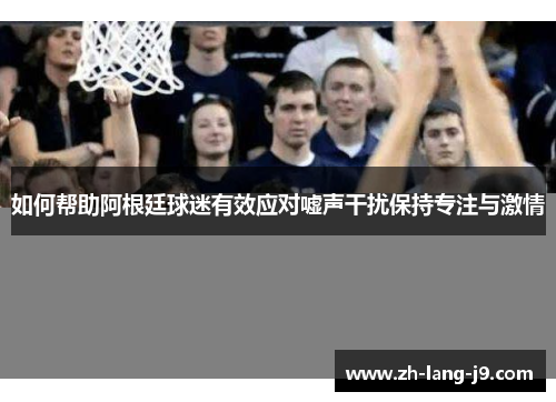 如何帮助阿根廷球迷有效应对嘘声干扰保持专注与激情