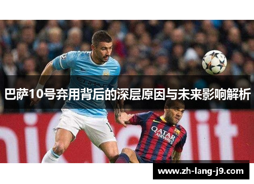 巴萨10号弃用背后的深层原因与未来影响解析