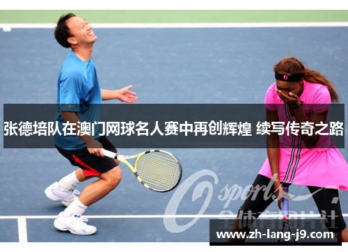 张德培队在澳门网球名人赛中再创辉煌 续写传奇之路
