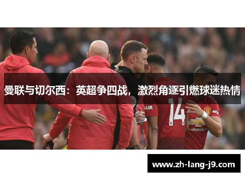 曼联与切尔西：英超争四战，激烈角逐引燃球迷热情