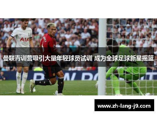 曼联青训营吸引大量年轻球员试训 成为全球足球新星摇篮