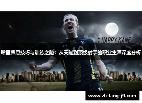 哈里凯恩技巧与训练之路：从天赋到顶级射手的职业生涯深度分析