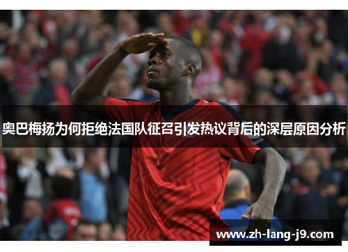 奥巴梅扬为何拒绝法国队征召引发热议背后的深层原因分析