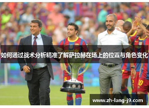 如何通过战术分析精准了解萨拉赫在场上的位置与角色变化