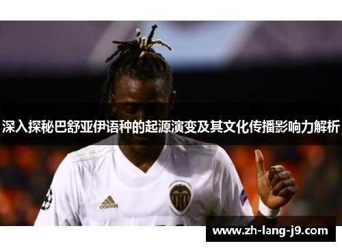 深入探秘巴舒亚伊语种的起源演变及其文化传播影响力解析