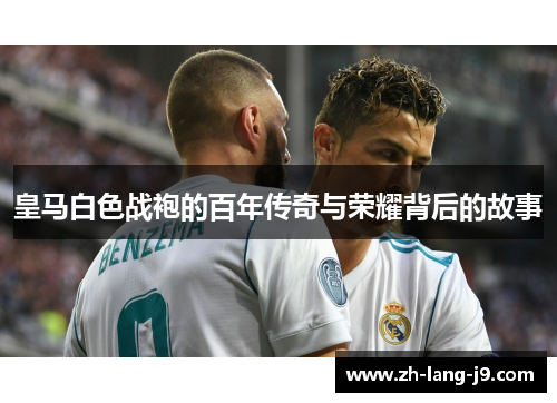 皇马白色战袍的百年传奇与荣耀背后的故事