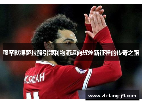 穆罕默德萨拉赫引领利物浦迈向辉煌新征程的传奇之路