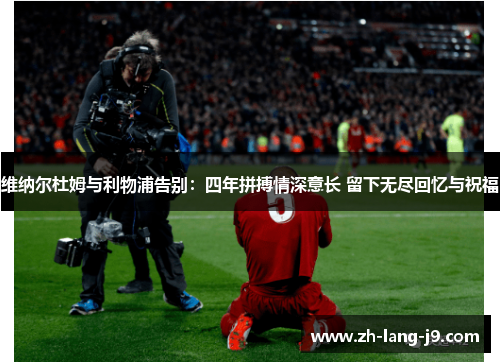 维纳尔杜姆与利物浦告别：四年拼搏情深意长 留下无尽回忆与祝福