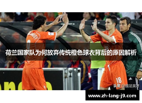 荷兰国家队为何放弃传统橙色球衣背后的原因解析