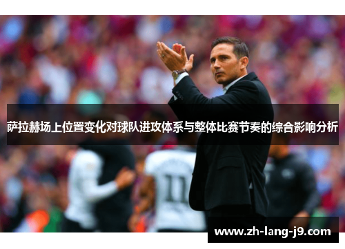 萨拉赫场上位置变化对球队进攻体系与整体比赛节奏的综合影响分析