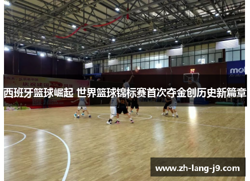 西班牙篮球崛起 世界篮球锦标赛首次夺金创历史新篇章