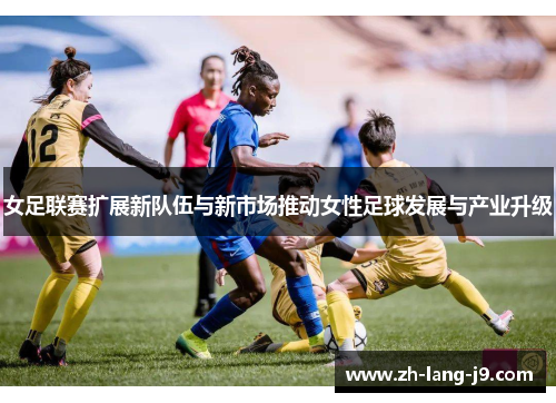 女足联赛扩展新队伍与新市场推动女性足球发展与产业升级