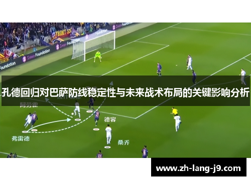 孔德回归对巴萨防线稳定性与未来战术布局的关键影响分析