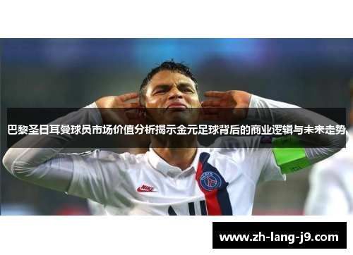 巴黎圣日耳曼球员市场价值分析揭示金元足球背后的商业逻辑与未来走势