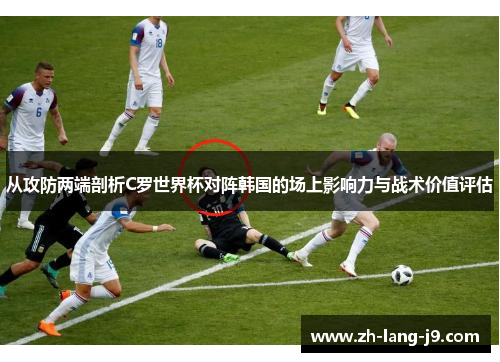 从攻防两端剖析C罗世界杯对阵韩国的场上影响力与战术价值评估