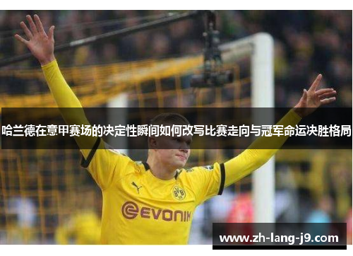 哈兰德在意甲赛场的决定性瞬间如何改写比赛走向与冠军命运决胜格局