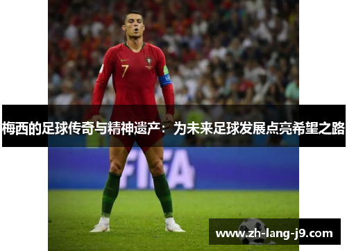 梅西的足球传奇与精神遗产：为未来足球发展点亮希望之路