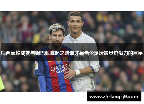 梅西巅峰成就与姆巴佩崛起之路谁才是当今足坛最具统治力的巨星