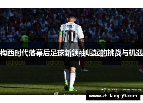 梅西时代落幕后足球新领袖崛起的挑战与机遇