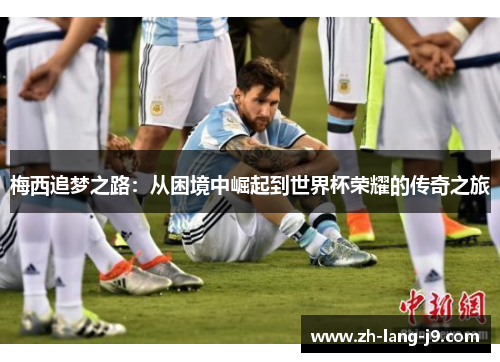 梅西追梦之路：从困境中崛起到世界杯荣耀的传奇之旅