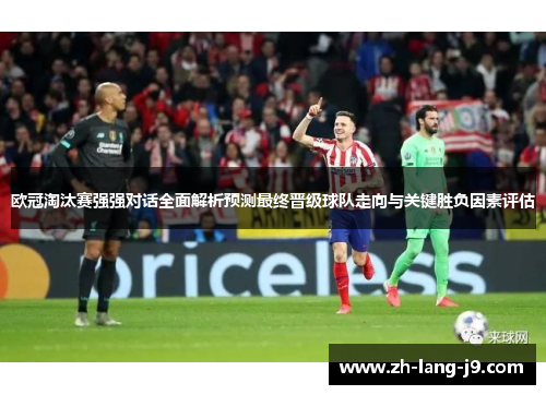 欧冠淘汰赛强强对话全面解析预测最终晋级球队走向与关键胜负因素评估