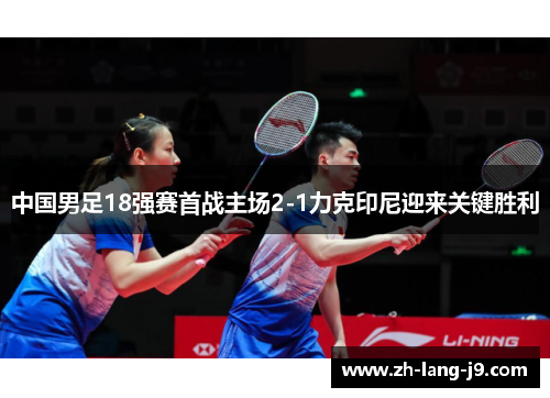 中国男足18强赛首战主场2-1力克印尼迎来关键胜利