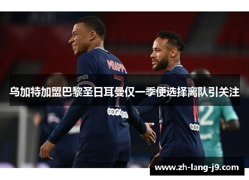 乌加特加盟巴黎圣日耳曼仅一季便选择离队引关注