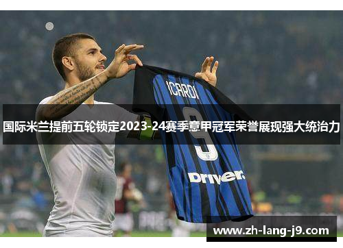 国际米兰提前五轮锁定2023-24赛季意甲冠军荣誉展现强大统治力