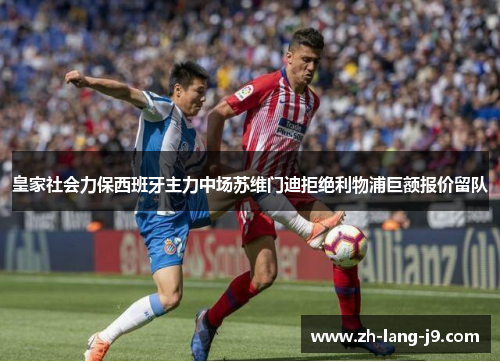 皇家社会力保西班牙主力中场苏维门迪拒绝利物浦巨额报价留队