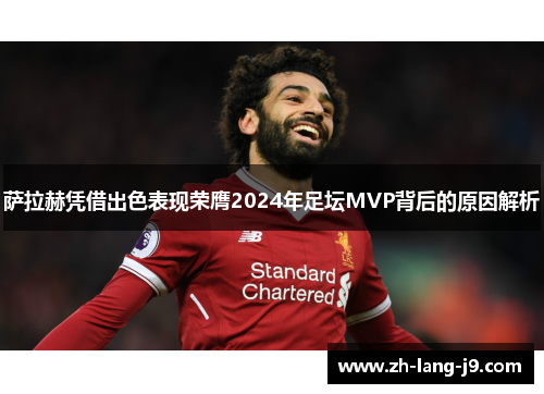 萨拉赫凭借出色表现荣膺2024年足坛MVP背后的原因解析