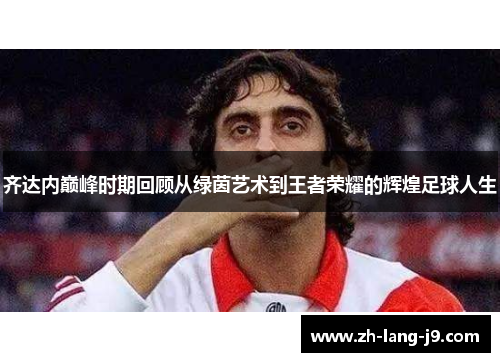 齐达内巅峰时期回顾从绿茵艺术到王者荣耀的辉煌足球人生